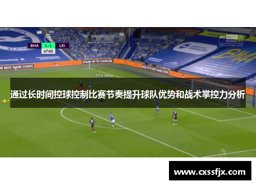 通过长时间控球控制比赛节奏提升球队优势和战术掌控力分析