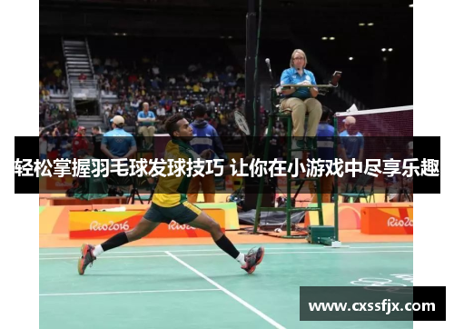 轻松掌握羽毛球发球技巧 让你在小游戏中尽享乐趣