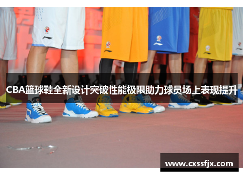 CBA篮球鞋全新设计突破性能极限助力球员场上表现提升