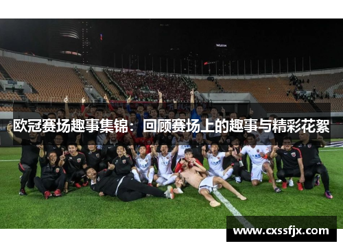 欧冠赛场趣事集锦：回顾赛场上的趣事与精彩花絮