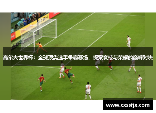 高尔夫世界杯：全球顶尖选手争霸赛场，探索竞技与荣耀的巅峰对决